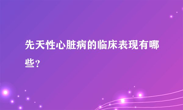 先天性心脏病的临床表现有哪些？