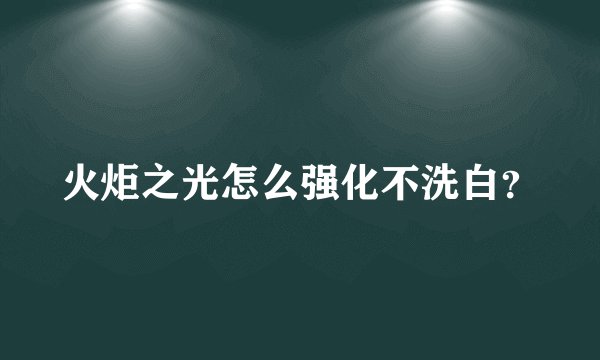 火炬之光怎么强化不洗白?