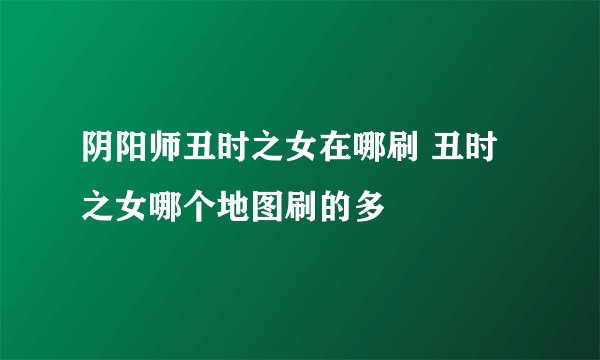 阴阳师丑时之女在哪刷 丑时之女哪个地图刷的多