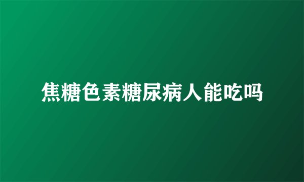 焦糖色素糖尿病人能吃吗