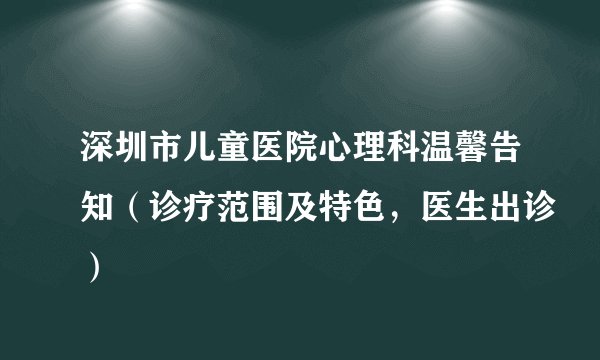深圳市儿童医院心理科温馨告知（诊疗范围及特色，医生出诊）