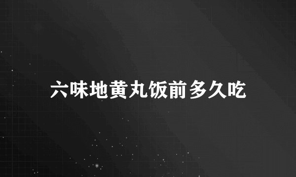 六味地黄丸饭前多久吃