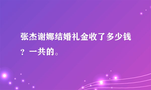 张杰谢娜结婚礼金收了多少钱？一共的。