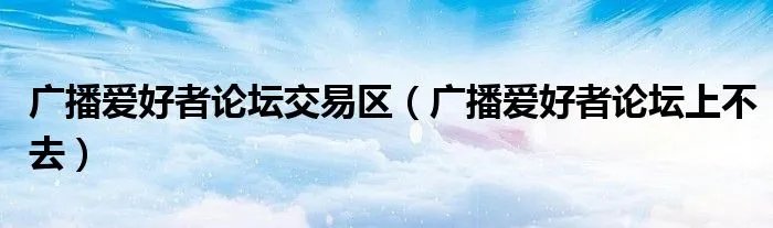 广播爱好者论坛交易区（广播爱好者论坛上不去）
