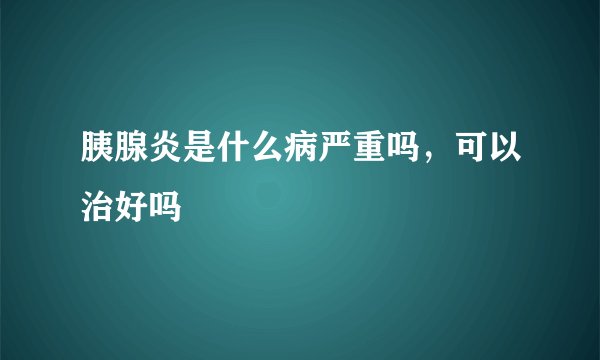 胰腺炎是什么病严重吗,可以治好吗