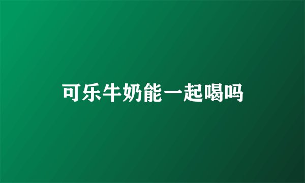 可乐牛奶能一起喝吗