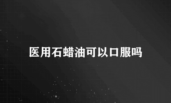 医用石蜡油可以口服吗