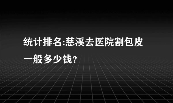 统计排名:慈溪去医院割包皮一般多少钱？