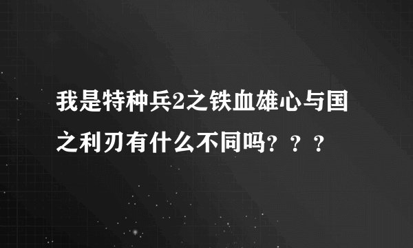 我是特种兵2之铁血雄心与国之利刃有什么不同吗？？？