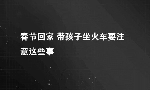 春节回家 带孩子坐火车要注意这些事