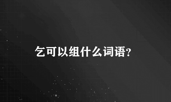乞可以组什么词语?