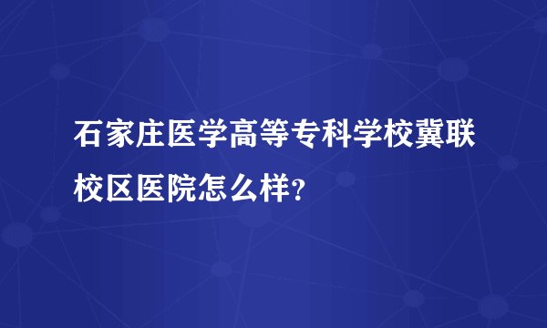 石家庄医学高等专科学校冀联校区医院怎么样？