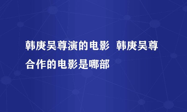韩庚吴尊演的电影  韩庚吴尊合作的电影是哪部