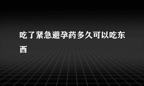 吃了紧急避孕药多久可以吃东西
