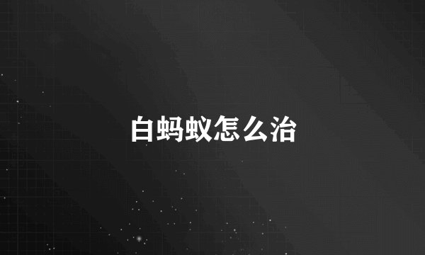白蚂蚁怎么治