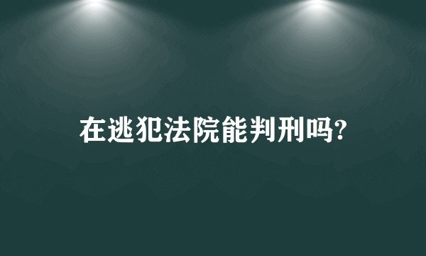 在逃犯法院能判刑吗?