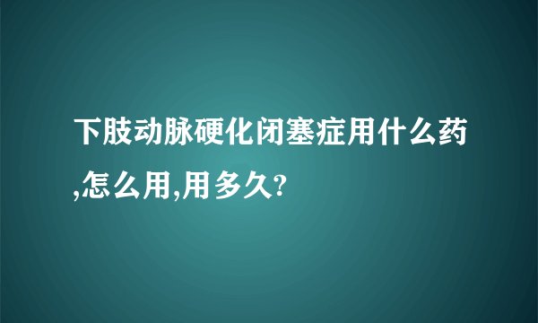 下肢动脉硬化闭塞症用什么药,怎么用,用多久?