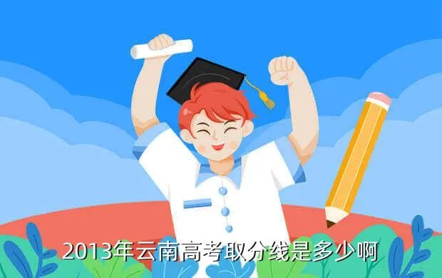 云南2013高考分数线，2013年云南高考取分线是多少啊