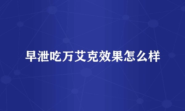 早泄吃万艾克效果怎么样