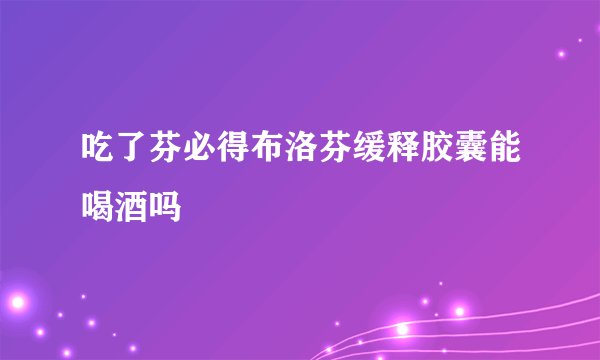 吃了芬必得布洛芬缓释胶囊能喝酒吗