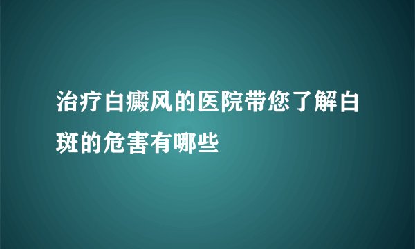 治疗白癜风的医院带您了解白斑的危害有哪些