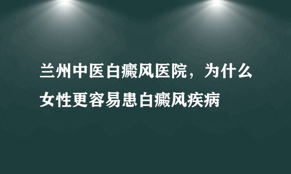 兰州中医白癜风医院，为什么女性更容易患白癜风疾病