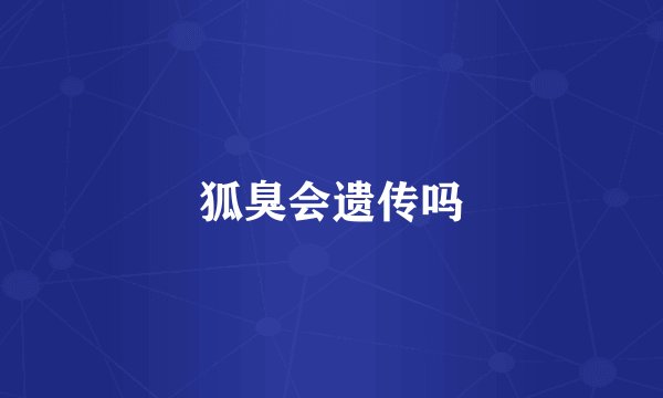 狐臭会遗传吗