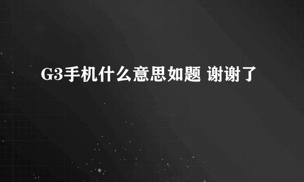 G3手机什么意思如题 谢谢了