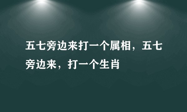 五七旁边来打一个属相，五七旁边来，打一个生肖