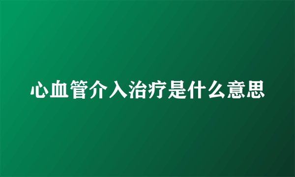 心血管介入治疗是什么意思