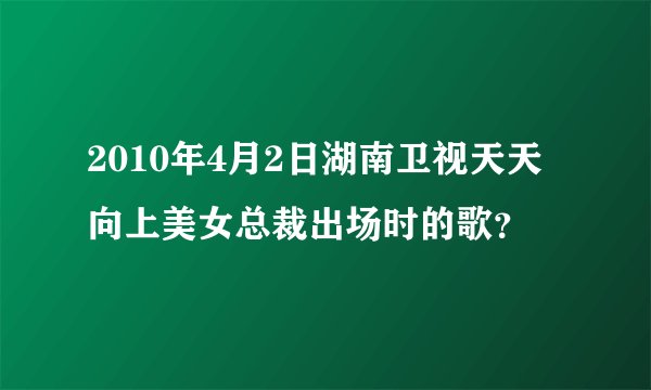 2010年4月2日湖南卫视天天向上美女总裁出场时的歌？