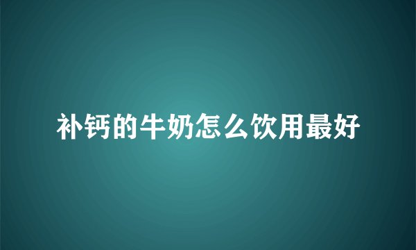 补钙的牛奶怎么饮用最好