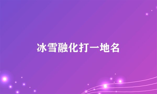 冰雪融化打一地名