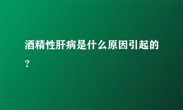 酒精性肝病是什么原因引起的？