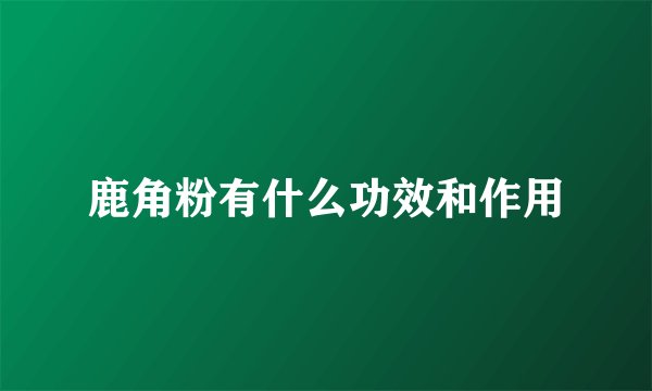 鹿角粉有什么功效和作用