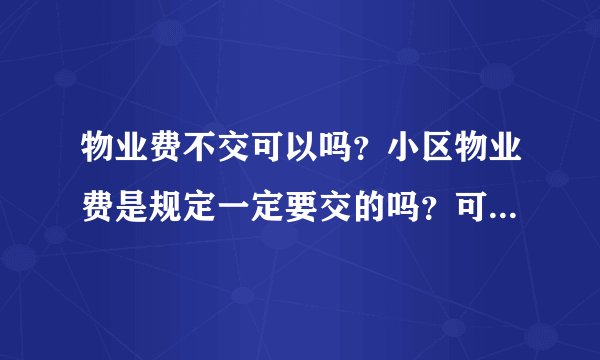 物业费不交可以吗？小区物业费是规定一定要交的吗？可不可以不交物业费？