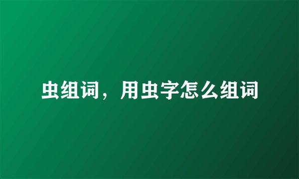 虫组词,用虫字怎么组词