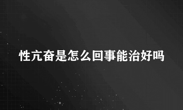 性亢奋是怎么回事能治好吗