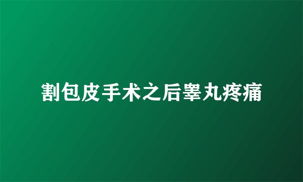 割包皮手术之后睾丸疼痛