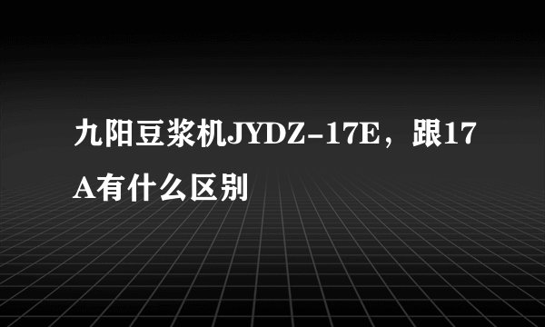 九阳豆浆机JYDZ-17E，跟17A有什么区别