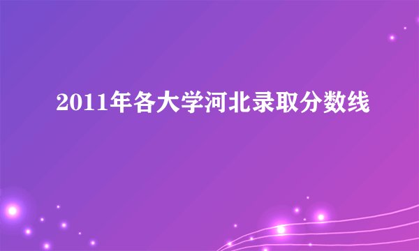 2011年各大学河北录取分数线