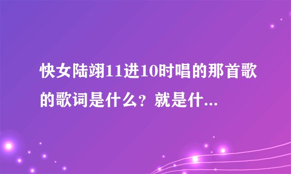 快女陆翊11进10时唱的那首歌的歌词是什么？就是什么DIDIDA