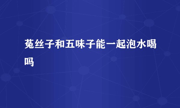 菟丝子和五味子能一起泡水喝吗