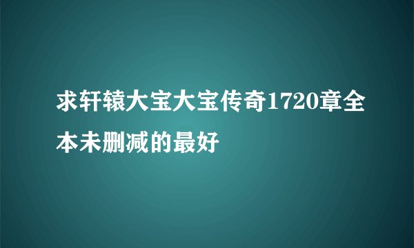 求轩辕大宝大宝传奇1720章全本未删减的最好