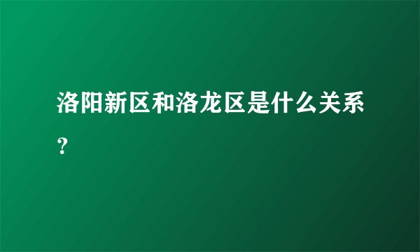洛阳新区和洛龙区是什么关系？