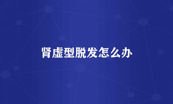 肾虚型脱发怎么办