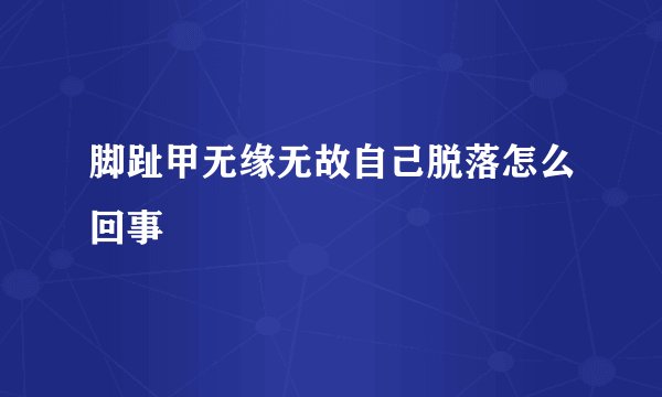 脚趾甲无缘无故自己脱落怎么回事