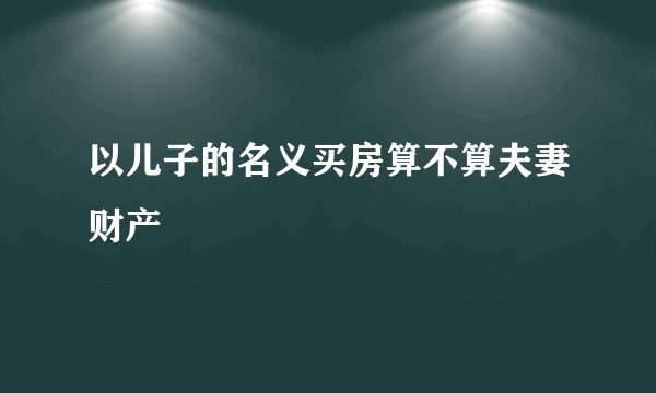 以儿子的名义买房算不算夫妻财产