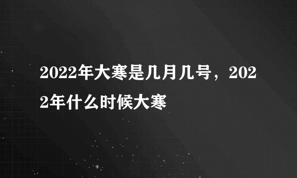 2022年大寒是几月几号，2022年什么时候大寒