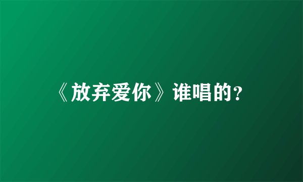 《放弃爱你》谁唱的？